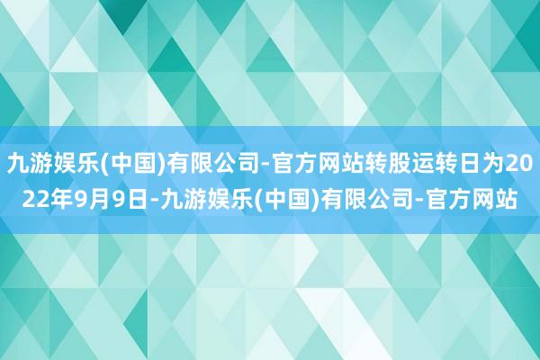 九游娱乐(中国)有限公司-官方网站转股运转日为2022年9月9日-九游娱乐(中国)有限公司-官方网站