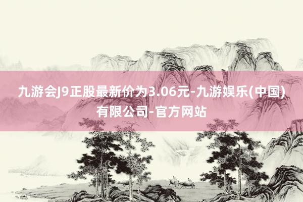 九游会J9正股最新价为3.06元-九游娱乐(中国)有限公司-官方网站