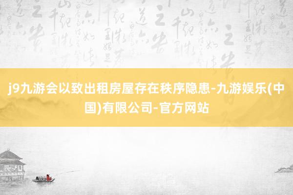 j9九游会以致出租房屋存在秩序隐患-九游娱乐(中国)有限公司-官方网站