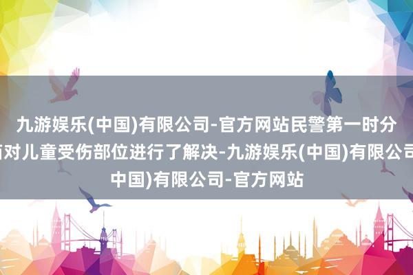 九游娱乐(中国)有限公司-官方网站民警第一时分用车载药箱对儿童受伤部位进行了解决-九游娱乐(中国)有限公司-官方网站