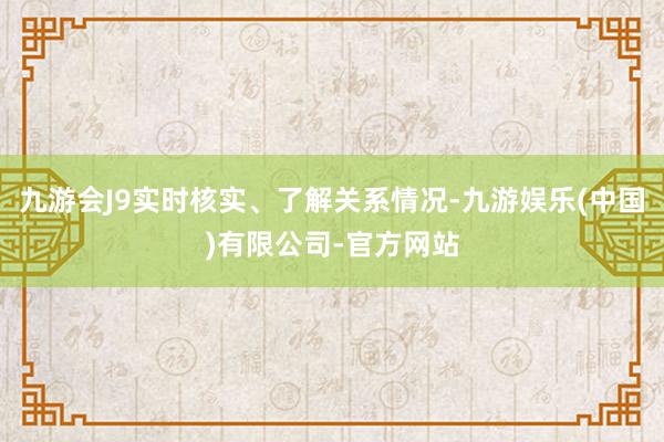 九游会J9实时核实、了解关系情况-九游娱乐(中国)有限公司-官方网站