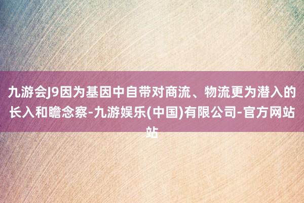 九游会J9因为基因中自带对商流、物流更为潜入的长入和瞻念察-九游娱乐(中国)有限公司-官方网站