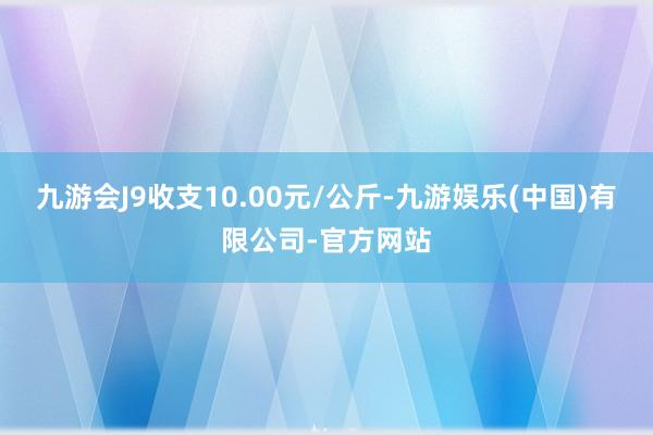 九游会J9收支10.00元/公斤-九游娱乐(中国)有限公司-官方网站