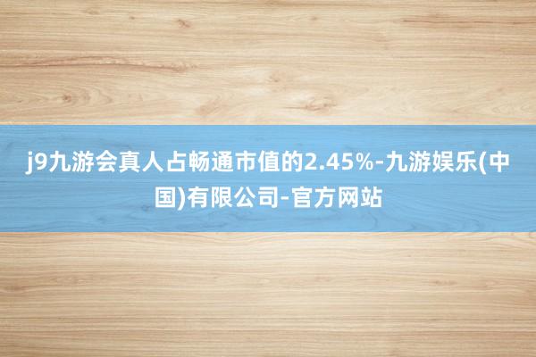 j9九游会真人占畅通市值的2.45%-九游娱乐(中国)有限公司-官方网站