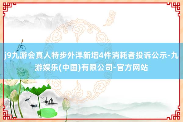 j9九游会真人特步外洋新增4件消耗者投诉公示-九游娱乐(中国)有限公司-官方网站