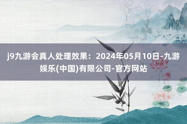 j9九游会真人处理效果：2024年05月10日-九游娱乐(中国)有限公司-官方网站