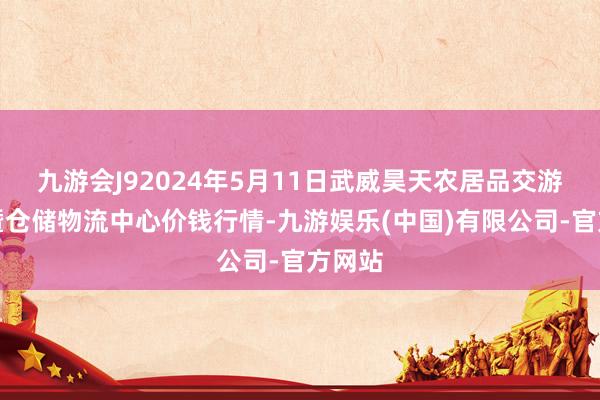 九游会J92024年5月11日武威昊天农居品交游商场暨仓储物流中心价钱行情-九游娱乐(中国)有限公司-官方网站