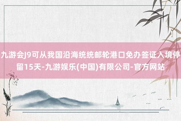 九游会J9可从我国沿海统统邮轮港口免办签证入境停留15天-九游娱乐(中国)有限公司-官方网站