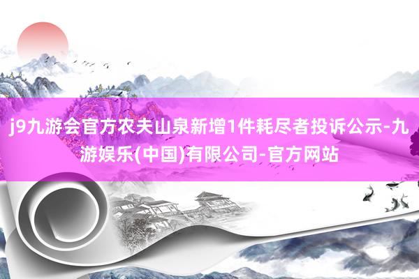 j9九游会官方农夫山泉新增1件耗尽者投诉公示-九游娱乐(中国)有限公司-官方网站