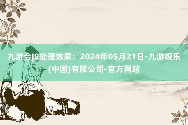 九游会J9处理效果：2024年05月21日-九游娱乐(中国)有限公司-官方网站