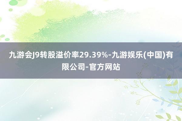 九游会J9转股溢价率29.39%-九游娱乐(中国)有限公司-官方网站