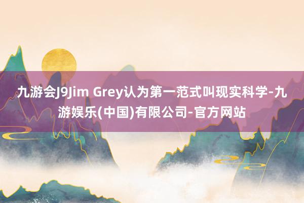 九游会J9Jim Grey认为第一范式叫现实科学-九游娱乐(中国)有限公司-官方网站