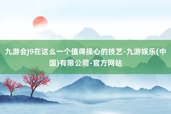 九游会J9在这么一个值得操心的技艺-九游娱乐(中国)有限公司-官方网站