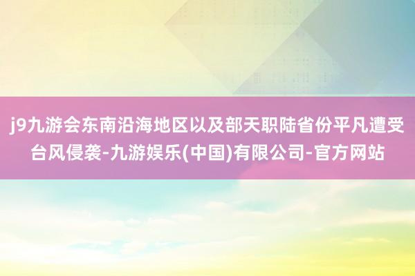 j9九游会东南沿海地区以及部天职陆省份平凡遭受台风侵袭-九游娱乐(中国)有限公司-官方网站