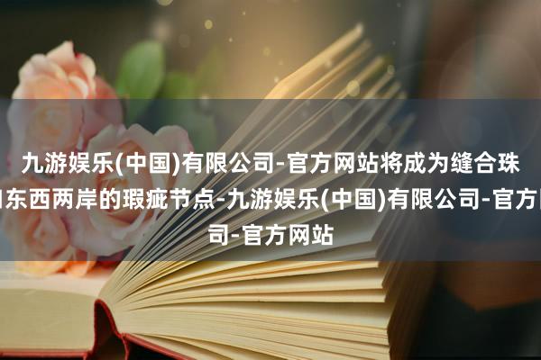 九游娱乐(中国)有限公司-官方网站将成为缝合珠江口东西两岸的瑕疵节点-九游娱乐(中国)有限公司-官方网站