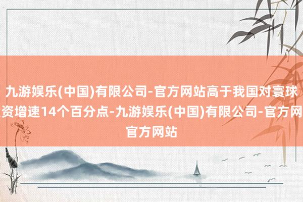 九游娱乐(中国)有限公司-官方网站高于我国对寰球投资增速14个百分点-九游娱乐(中国)有限公司-官方网站