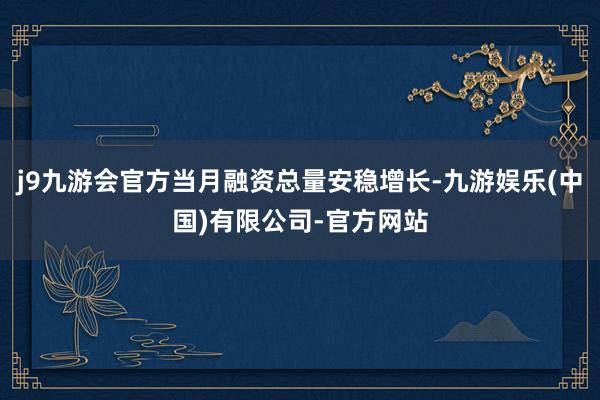 j9九游会官方当月融资总量安稳增长-九游娱乐(中国)有限公司-官方网站