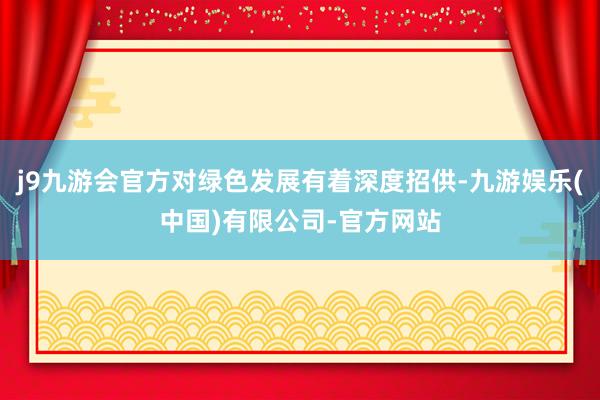 j9九游会官方对绿色发展有着深度招供-九游娱乐(中国)有限公司-官方网站