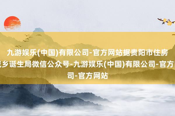 九游娱乐(中国)有限公司-官方网站据贵阳市住房和城乡诞生局微信公众号-九游娱乐(中国)有限公司-官方网站