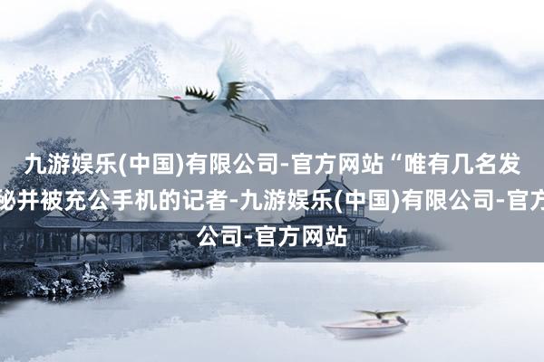 九游娱乐(中国)有限公司-官方网站“唯有几名发誓守秘并被充公手机的记者-九游娱乐(中国)有限公司-官方网站