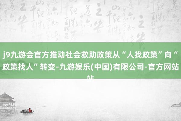 j9九游会官方推动社会救助政策从“人找政策”向“政策找人”转变-九游娱乐(中国)有限公司-官方网站