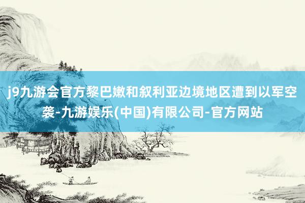 j9九游会官方黎巴嫩和叙利亚边境地区遭到以军空袭-九游娱乐(中国)有限公司-官方网站