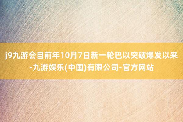 j9九游会自前年10月7日新一轮巴以突破爆发以来-九游娱乐(中国)有限公司-官方网站