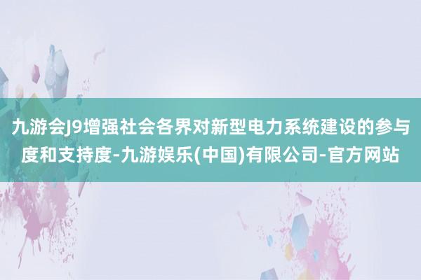 九游会J9增强社会各界对新型电力系统建设的参与度和支持度-九游娱乐(中国)有限公司-官方网站