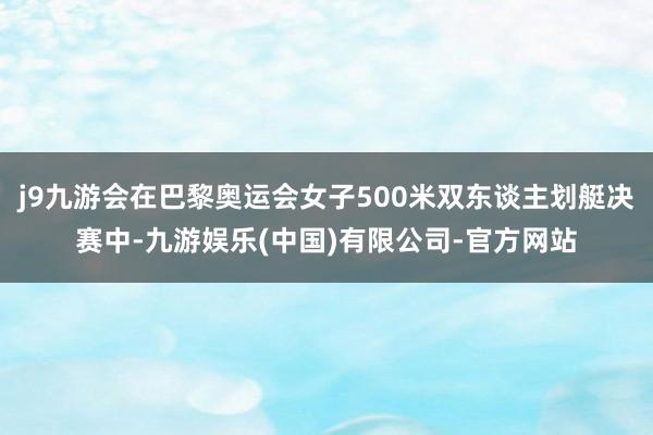 j9九游会在巴黎奥运会女子500米双东谈主划艇决赛中-九游娱乐(中国)有限公司-官方网站