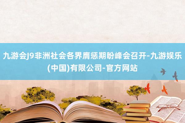 九游会J9非洲社会各界膺惩期盼峰会召开-九游娱乐(中国)有限公司-官方网站