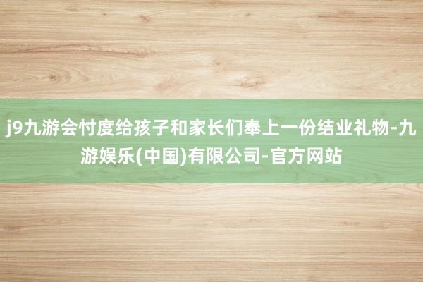 j9九游会忖度给孩子和家长们奉上一份结业礼物-九游娱乐(中国)有限公司-官方网站