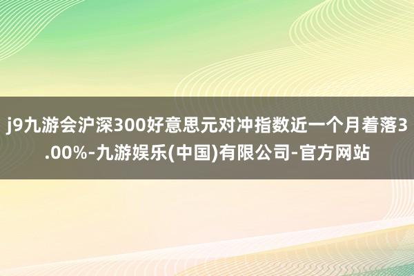 j9九游会沪深300好意思元对冲指数近一个月着落3.00%-九游娱乐(中国)有限公司-官方网站