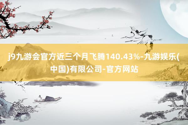 j9九游会官方近三个月飞腾140.43%-九游娱乐(中国)有限公司-官方网站