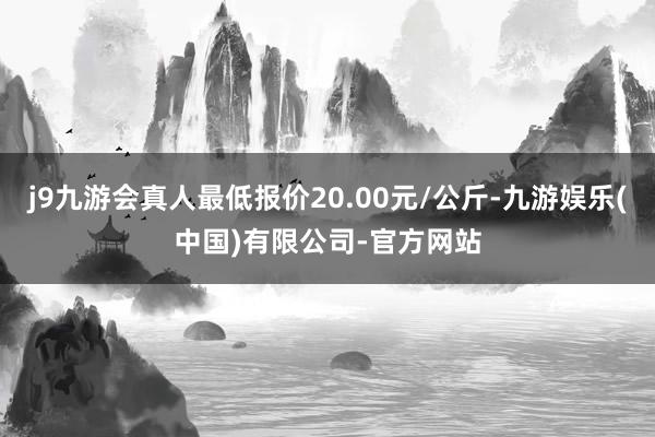 j9九游会真人最低报价20.00元/公斤-九游娱乐(中国)有限公司-官方网站