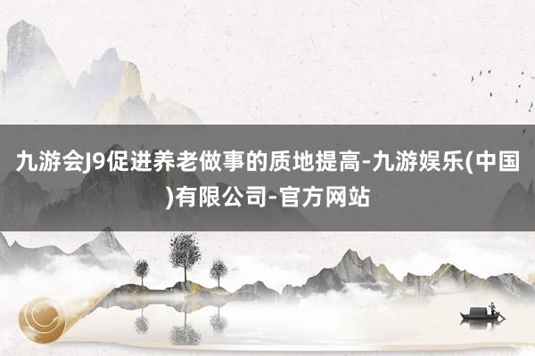 九游会J9促进养老做事的质地提高-九游娱乐(中国)有限公司-官方网站