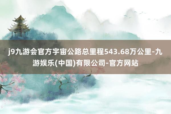 j9九游会官方宇宙公路总里程543.68万公里-九游娱乐(中国)有限公司-官方网站