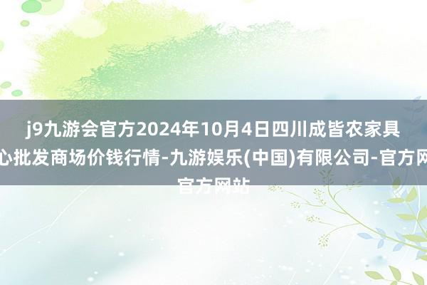 j9九游会官方2024年10月4日四川成皆农家具中心批发商场价钱行情-九游娱乐(中国)有限公司-官方网站