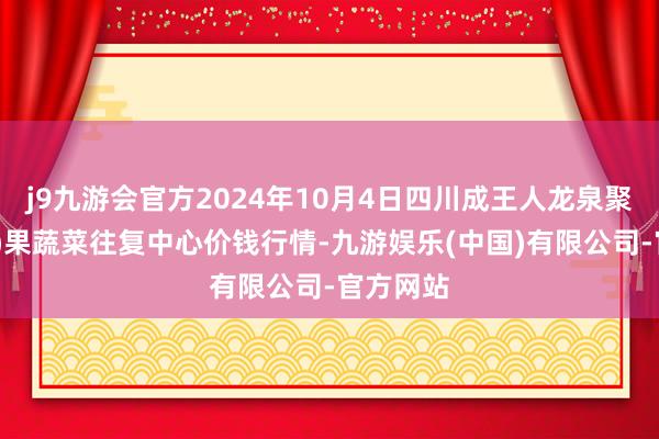 j9九游会官方2024年10月4日四川成王人龙泉聚和(外洋)果蔬菜往复中心价钱行情-九游娱乐(中国)有限公司-官方网站