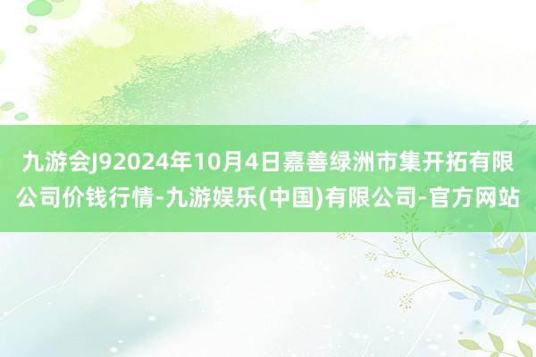 九游会J92024年10月4日嘉善绿洲市集开拓有限公司价钱行情-九游娱乐(中国)有限公司-官方网站