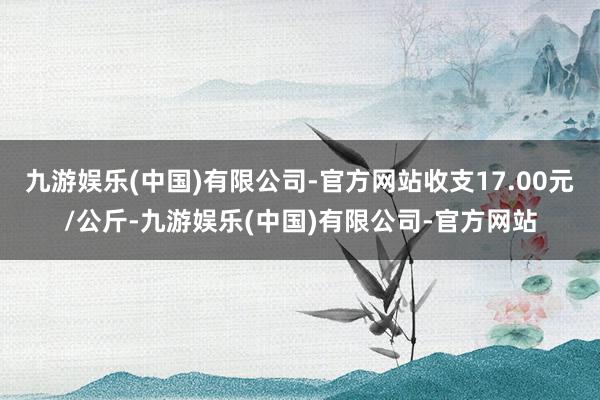 九游娱乐(中国)有限公司-官方网站收支17.00元/公斤-九游娱乐(中国)有限公司-官方网站