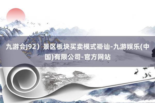 九游会J92）景区板块买卖模式褂讪-九游娱乐(中国)有限公司-官方网站