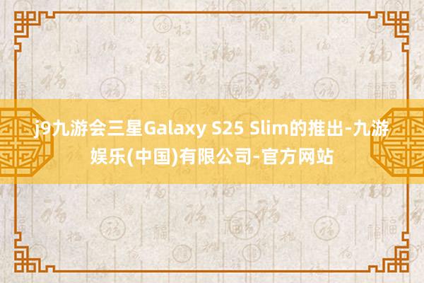 j9九游会三星Galaxy S25 Slim的推出-九游娱乐(中国)有限公司-官方网站