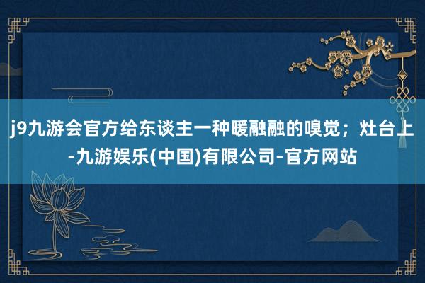 j9九游会官方给东谈主一种暖融融的嗅觉；灶台上-九游娱乐(中国)有限公司-官方网站