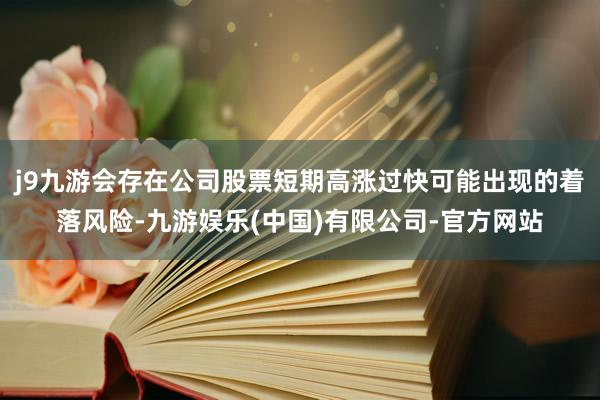 j9九游会存在公司股票短期高涨过快可能出现的着落风险-九游娱乐(中国)有限公司-官方网站