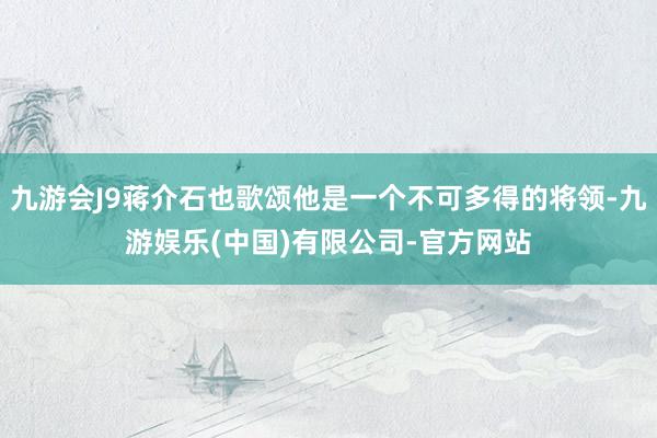 九游会J9蒋介石也歌颂他是一个不可多得的将领-九游娱乐(中国)有限公司-官方网站