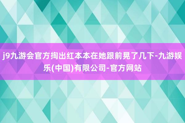 j9九游会官方掏出红本本在她跟前晃了几下-九游娱乐(中国)有限公司-官方网站