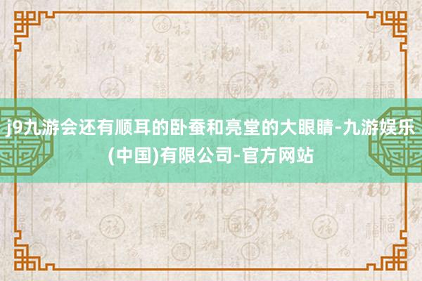 j9九游会还有顺耳的卧蚕和亮堂的大眼睛-九游娱乐(中国)有限公司-官方网站