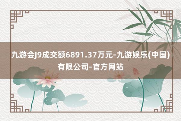 九游会J9成交额6891.37万元-九游娱乐(中国)有限公司-官方网站