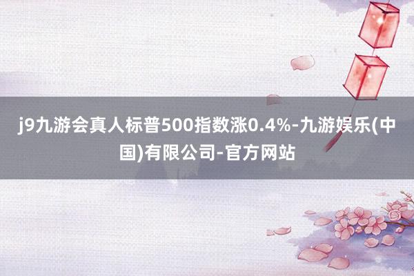 j9九游会真人标普500指数涨0.4%-九游娱乐(中国)有限公司-官方网站