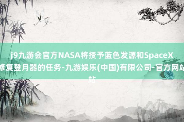 j9九游会官方NASA将授予蓝色发源和SpaceX修复登月器的任务-九游娱乐(中国)有限公司-官方网站